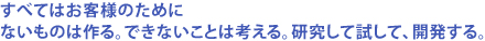 すべてはお客様のためにないものは作る。できないことは考える。研究して試して、開発する。